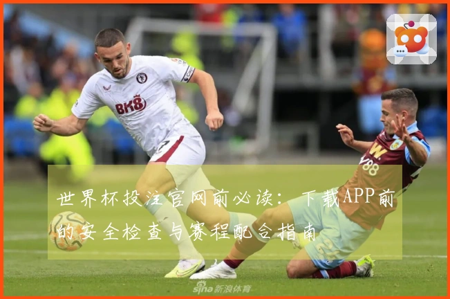 世界杯投注官网前必读：下载APP前的安全检查与赛程配合指南
