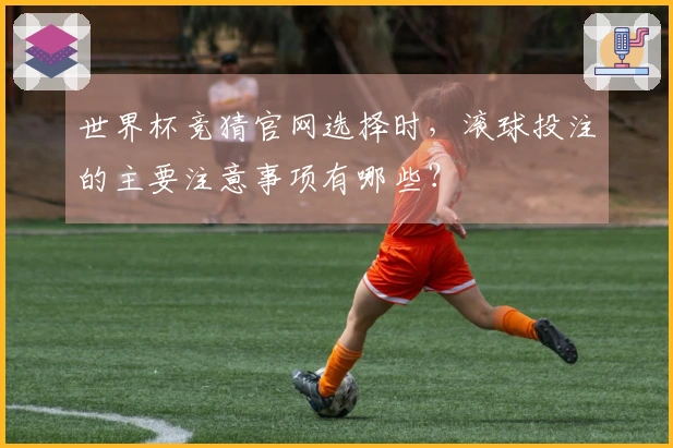 世界杯竞猜官网选择时，滚球投注的主要注意事项有哪些？