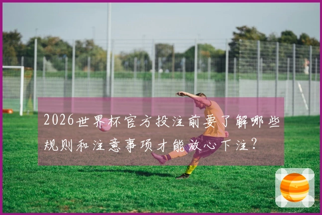 2026世界杯官方投注前要了解哪些规则和注意事项才能放心下注？
