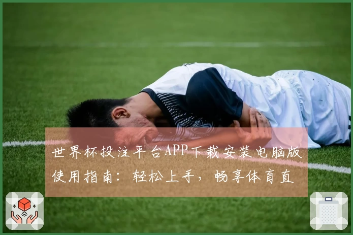 世界杯投注平台APP下载安装电脑版使用指南：轻松上手，畅享体育直播体验