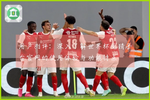 用户测评：深入了解世界杯竞猜平台官网的使用体验与功能特点
