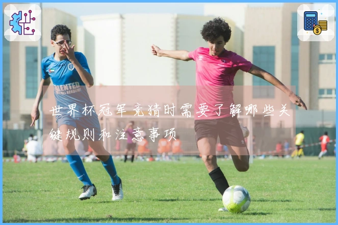 世界杯冠军竞猜时需要了解哪些关键规则和注意事项