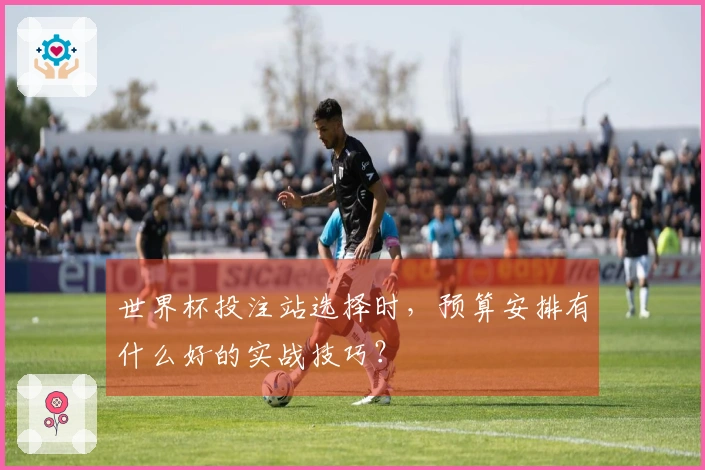 世界杯投注站选择时，预算安排有什么好的实战技巧？