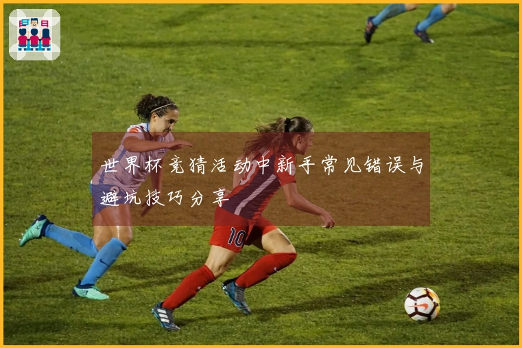 世界杯竞猜活动中新手常见错误与避坑技巧分享