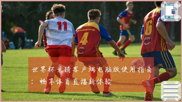 世界杯竞猜客户端电脑版使用指南：畅享体育直播新体验