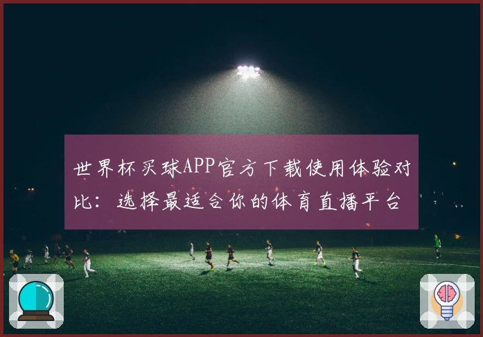 世界杯买球APP官方下载使用体验对比：选择最适合你的体育直播平台