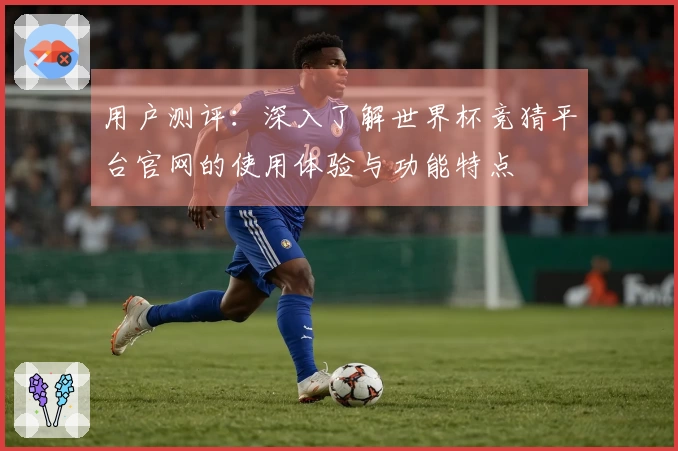 用户测评：深入了解世界杯竞猜平台官网的使用体验与功能特点