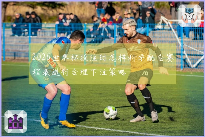 2026世界杯投注时怎样科学配合赛程表进行合理下注策略
