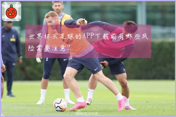 世界杯买足球的APP下载前有哪些风险需要注意？