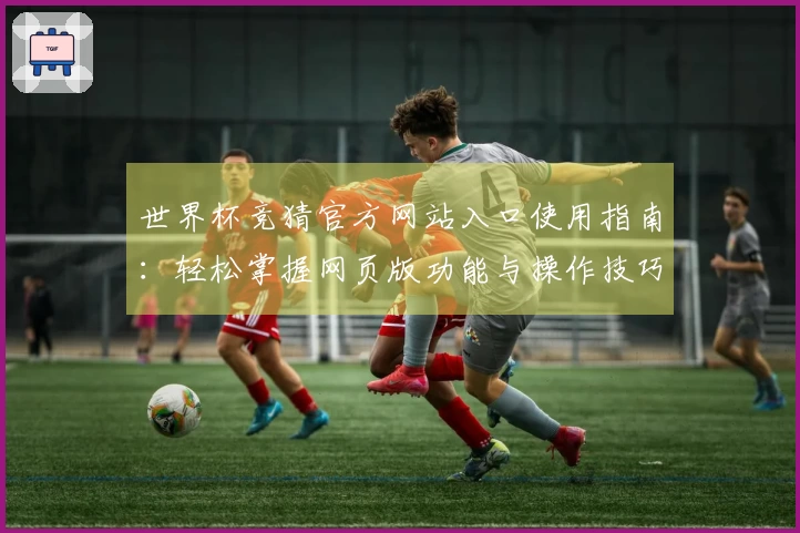 世界杯竞猜官方网站入口使用指南：轻松掌握网页版功能与操作技巧