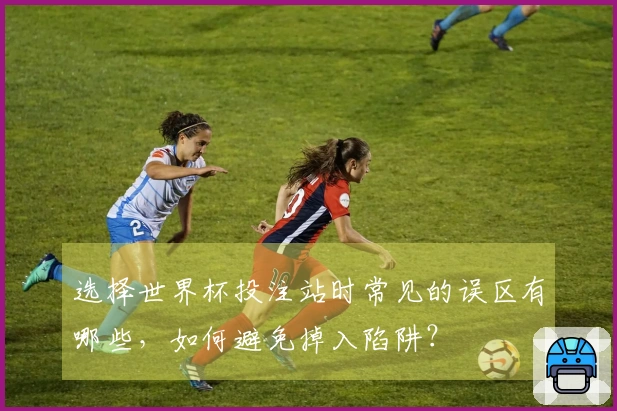 选择世界杯投注站时常见的误区有哪些，如何避免掉入陷阱？
