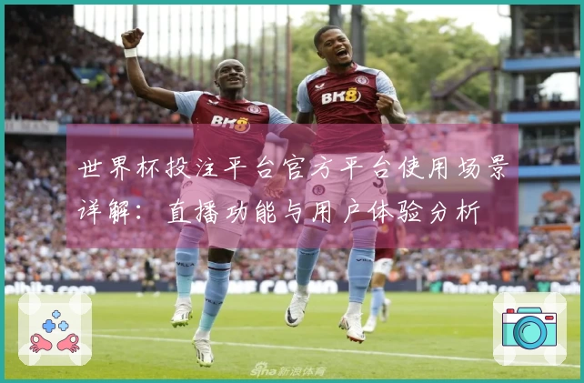 世界杯投注平台官方平台使用场景详解：直播功能与用户体验分析
