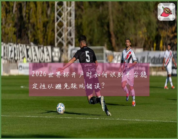 2026世界杯开户时如何识别平台稳定性以避免踩坑错误？