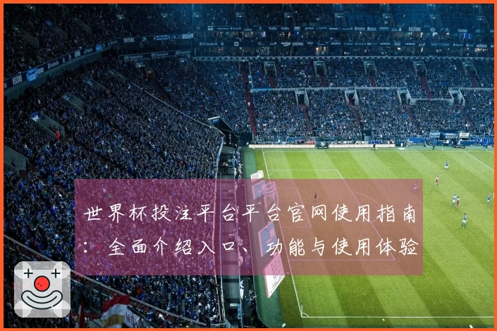 世界杯投注平台平台官网使用指南:全面介绍入口、功能与使用体验