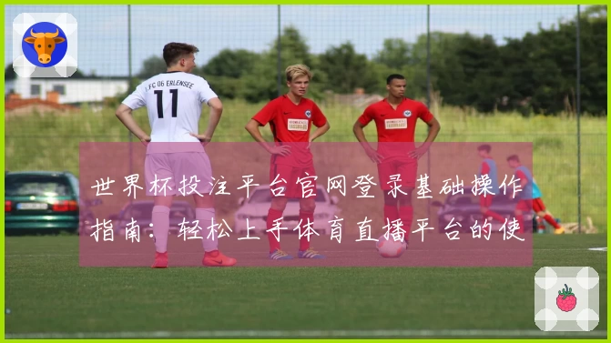 世界杯投注平台官网登录基础操作指南:轻松上手体育直播平台的使用体验