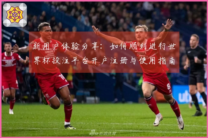 新用户体验分享：如何顺利进行世界杯投注平台开户注册与使用指南