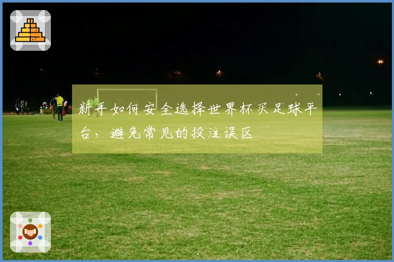 新手如何安全选择世界杯买足球平台，避免常见的投注误区