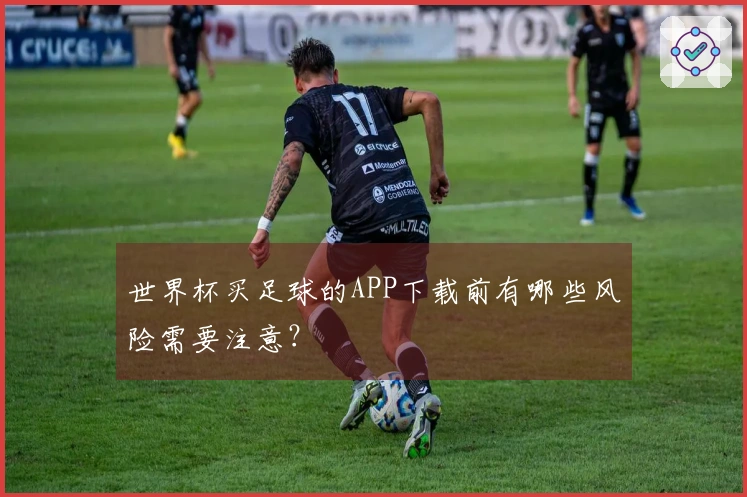 世界杯买足球的APP下载前有哪些风险需要注意？