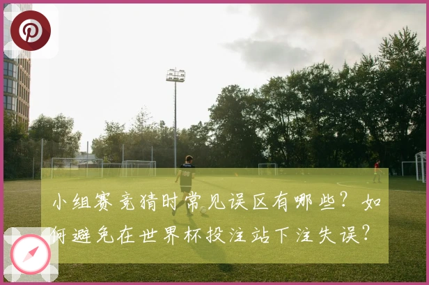小组赛竞猜时常见误区有哪些？如何避免在世界杯投注站下注失误？