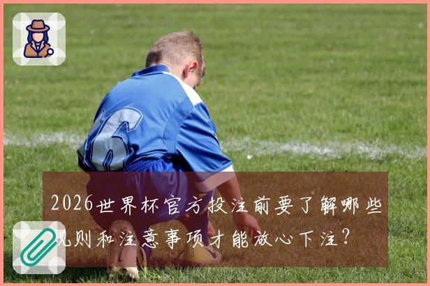 2026世界杯官方投注前要了解哪些规则和注意事项才能放心下注？