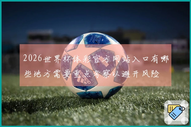 2026世界杯体彩官方网站入口有哪些地方需要重点考察以避开风险