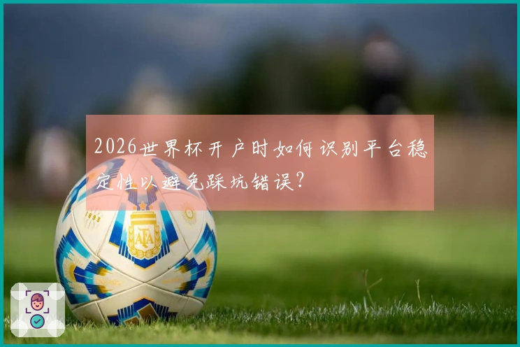 2026世界杯开户时如何识别平台稳定性以避免踩坑错误？