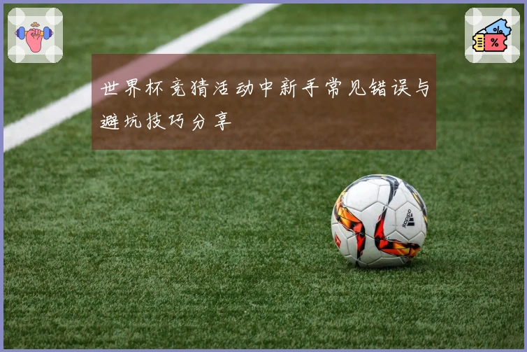 世界杯竞猜活动中新手常见错误与避坑技巧分享