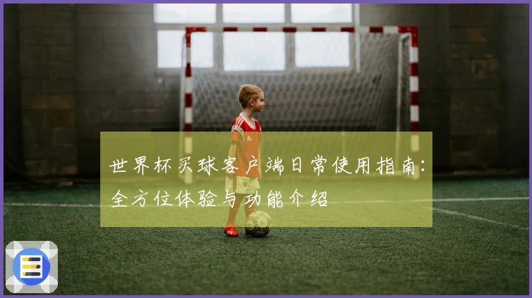 世界杯买球客户端日常使用指南：全方位体验与功能介绍