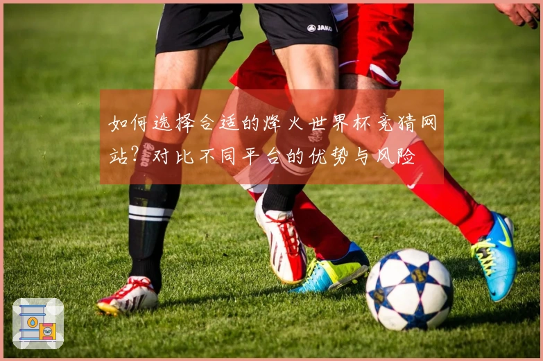 如何选择合适的烽火世界杯竞猜网站？对比不同平台的优势与风险