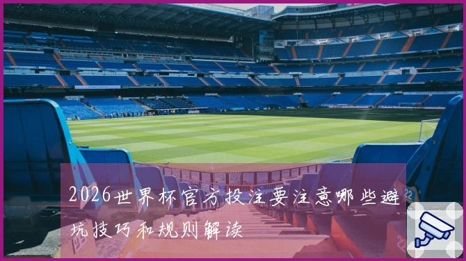 2026世界杯官方投注要注意哪些避坑技巧和规则解读