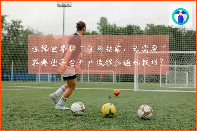 选择世界杯下注网站前，你需要了解哪些平台开户流程和避坑技巧？