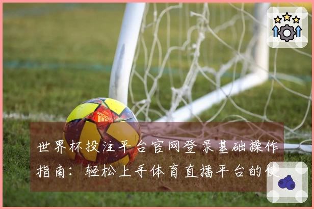 世界杯投注平台官网登录基础操作指南：轻松上手体育直播平台的使用体验