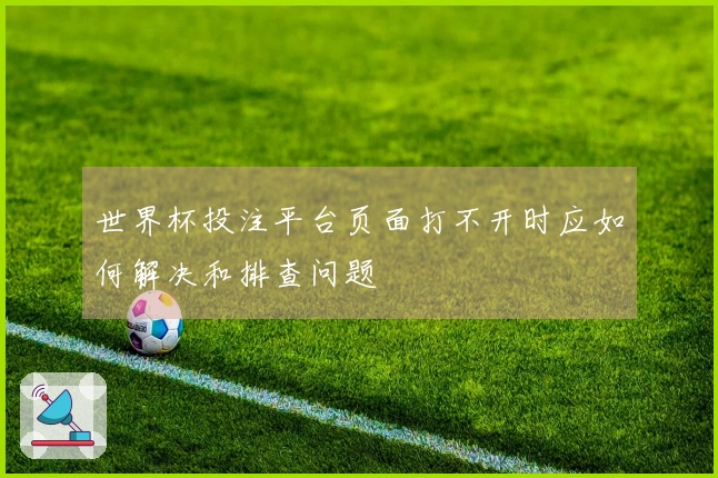 世界杯投注平台页面打不开时应如何解决和排查问题