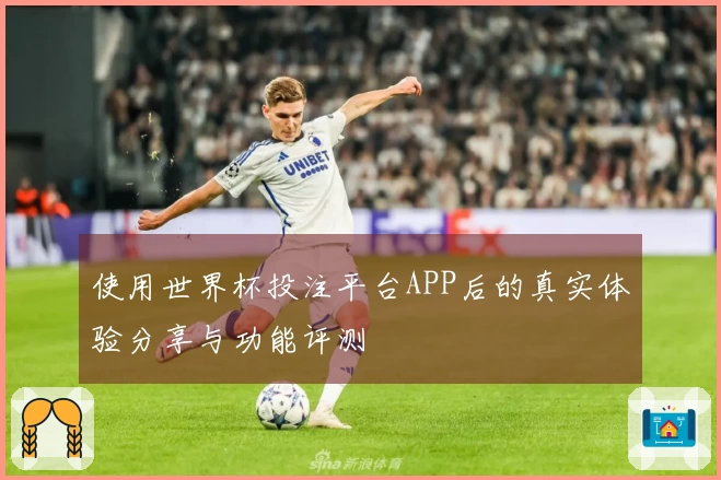 使用世界杯投注平台APP后的真实体验分享与功能评测