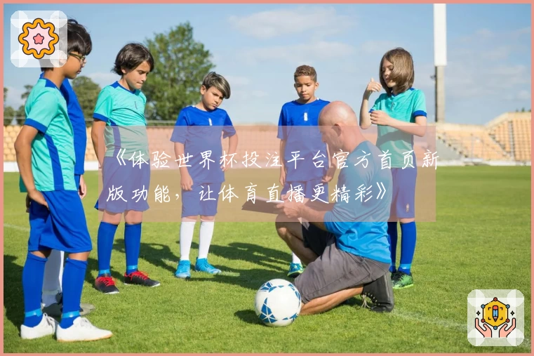 《体验世界杯投注平台官方首页新版功能，让体育直播更精彩》