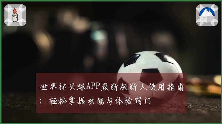 世界杯买球APP最新版新人使用指南：轻松掌握功能与体验窍门