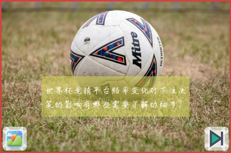 世界杯竞猜平台赔率变化对下注决策的影响有哪些需要了解的细节？