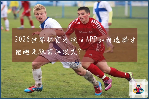 2026世界杯官方投注APP如何选择才能避免踩雷和损失?