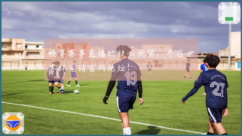 畅享赛事直播的核心优势，尽在世界杯竞猜官网地址！