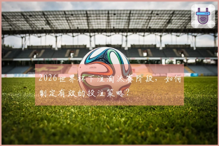 2026世界杯下注淘汰赛阶段，如何制定有效的投注策略？