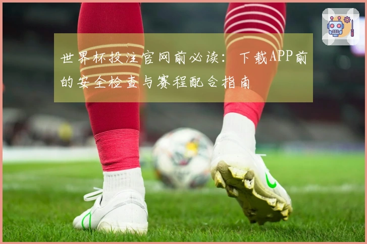 世界杯投注官网前必读：下载APP前的安全检查与赛程配合指南