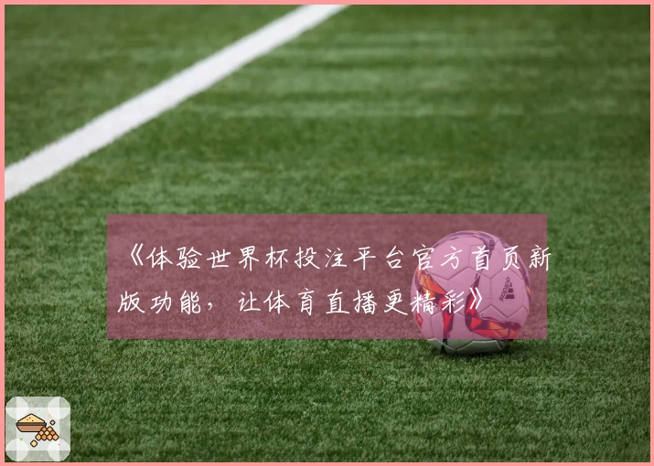 《体验世界杯投注平台官方首页新版功能，让体育直播更精彩》
