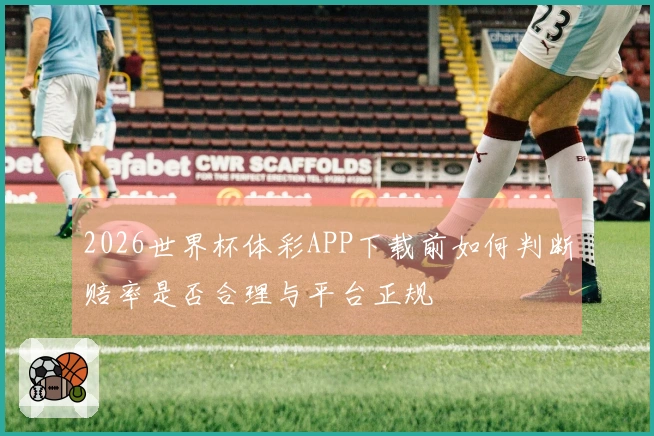 2026世界杯体彩APP下载前如何判断赔率是否合理与平台正规