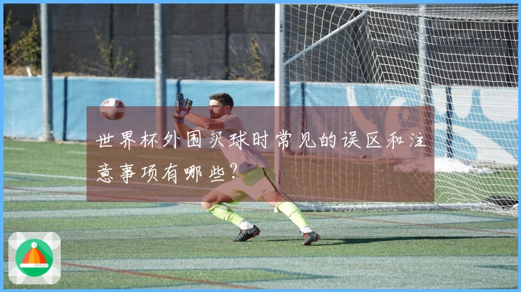 世界杯外围买球时常见的误区和注意事项有哪些？