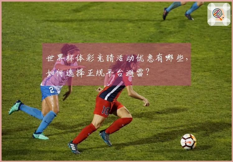世界杯体彩竞猜活动优惠有哪些，如何选择正规平台避雷？
