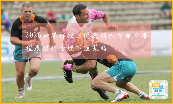 2026世界杯投注时怎样科学配合赛程表进行合理下注策略
