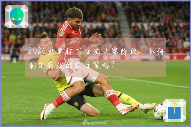 2026世界杯下注淘汰赛阶段,如何制定有效的投注策略?