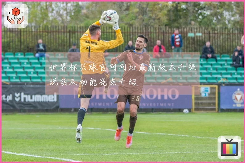 世界杯买球官网网址最新版本升级说明及功能亮点介绍
